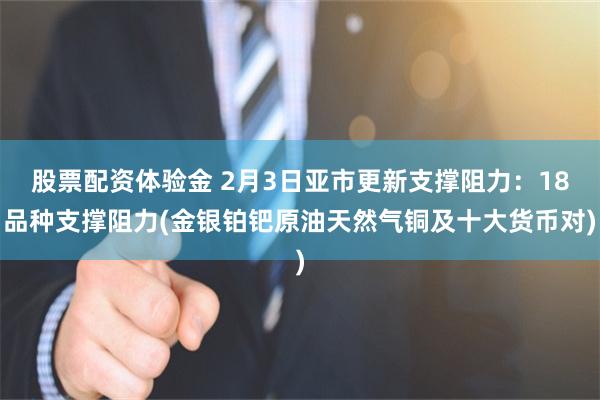 股票配资体验金 2月3日亚市更新支撑阻力：18品种支撑阻力(金银铂钯原油天然气铜及十大货币对)