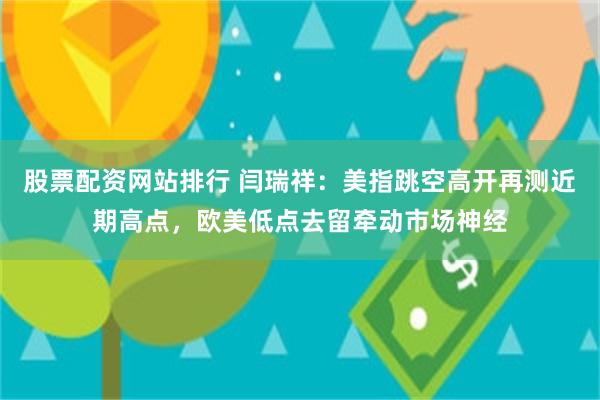 股票配资网站排行 闫瑞祥：美指跳空高开再测近期高点，欧美低点去留牵动市场神经