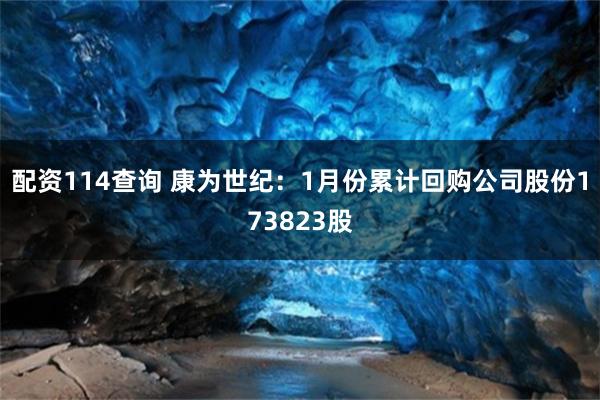 配资114查询 康为世纪：1月份累计回购公司股份173823股