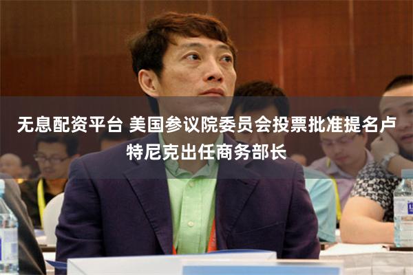 无息配资平台 美国参议院委员会投票批准提名卢特尼克出任商务部长