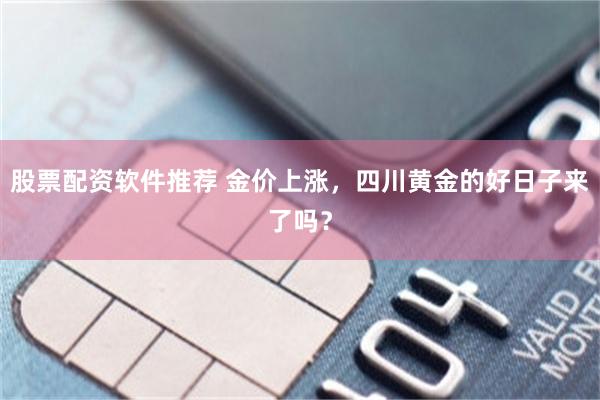 股票配资软件推荐 金价上涨，四川黄金的好日子来了吗？