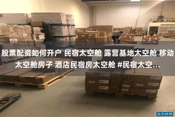 股票配资如何开户 民宿太空舱 露营基地太空舱 移动太空舱房子 酒店民宿房太空舱 #民宿太空...