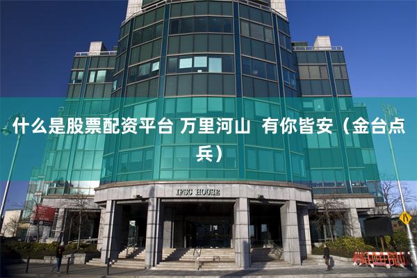 什么是股票配资平台 万里河山  有你皆安（金台点兵）