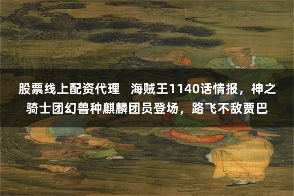 股票线上配资代理   海贼王1140话情报，神之骑士团幻兽种麒麟团员登场，路飞不敌贾巴