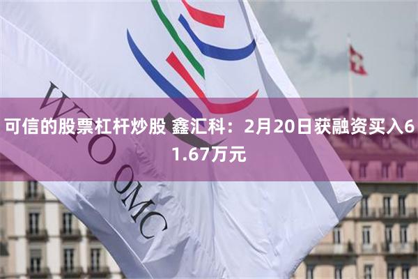 可信的股票杠杆炒股 鑫汇科：2月20日获融资买入61.67万元