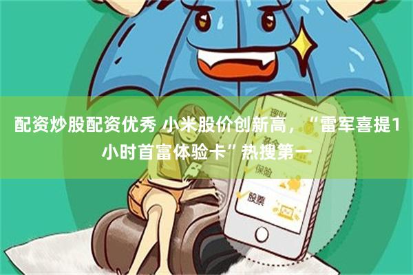 配资炒股配资优秀 小米股价创新高，“雷军喜提1小时首富体验卡”热搜第一