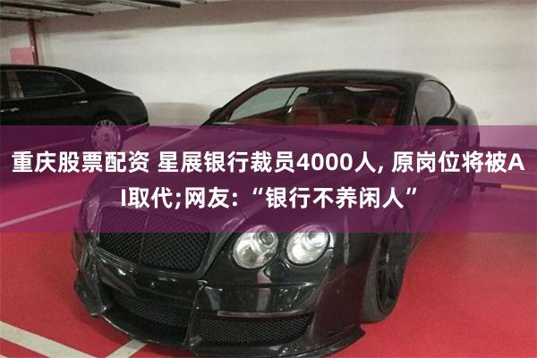 重庆股票配资 星展银行裁员4000人, 原岗位将被AI取代;网友: “银行不养闲人”
