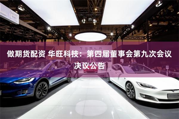做期货配资 华旺科技：第四届董事会第九次会议决议公告