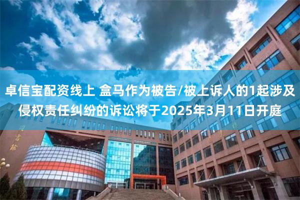 卓信宝配资线上 盒马作为被告/被上诉人的1起涉及侵权责任纠纷的诉讼将于2025年3月11日开庭