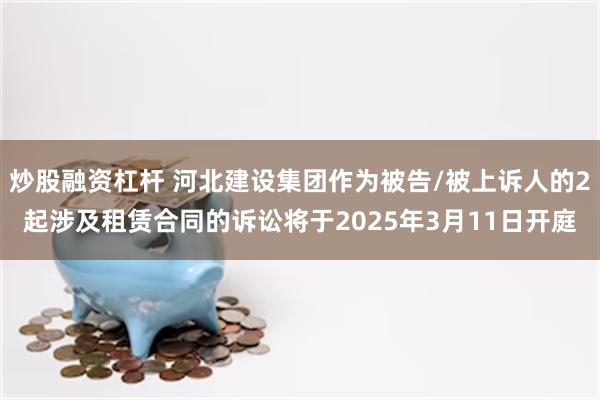 炒股融资杠杆 河北建设集团作为被告/被上诉人的2起涉及租赁合同的诉讼将于2025年3月11日开庭