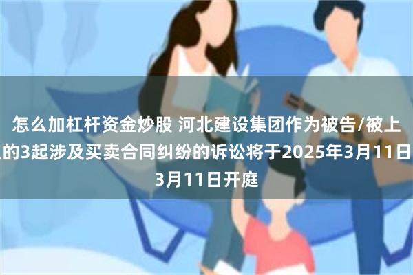 怎么加杠杆资金炒股 河北建设集团作为被告/被上诉人的3起涉及买卖合同纠纷的诉讼将于2025年3月11日开庭