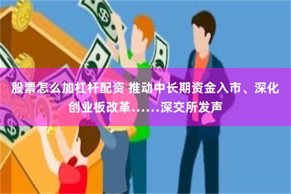 股票怎么加杠杆配资 推动中长期资金入市、深化创业板改革……深交所发声