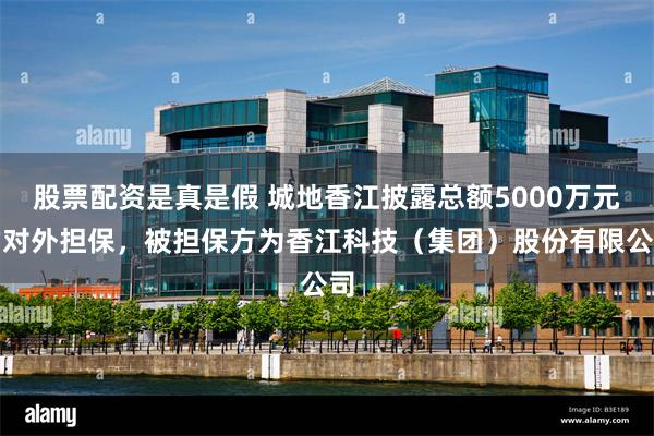 股票配资是真是假 城地香江披露总额5000万元的对外担保，被担保方为香江科技（集团）股份有限公司