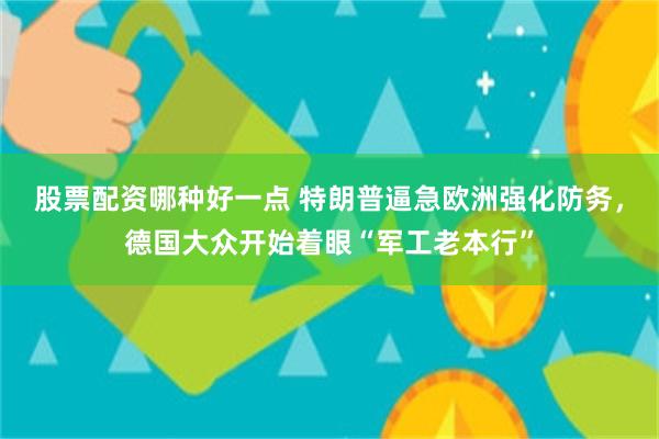 股票配资哪种好一点 特朗普逼急欧洲强化防务，德国大众开始着眼“军工老本行”