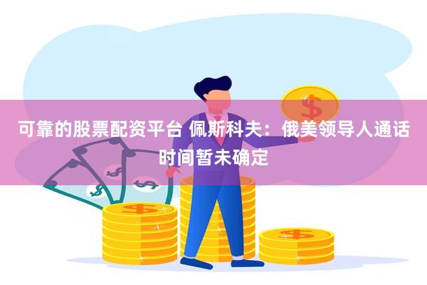 可靠的股票配资平台 佩斯科夫：俄美领导人通话时间暂未确定