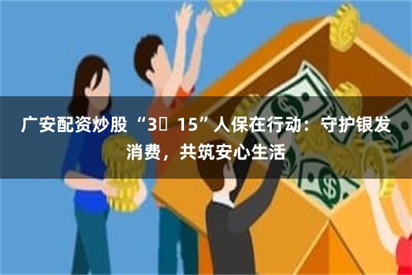 广安配资炒股 “3・15”人保在行动：守护银发消费，共筑安心生活