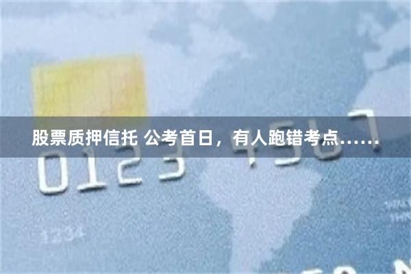 股票质押信托 公考首日，有人跑错考点……