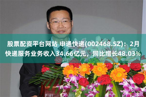 股票配资平台网站 申通快递(002468.SZ)：2月快递服务业务收入34.66亿元，同比增长48.03%