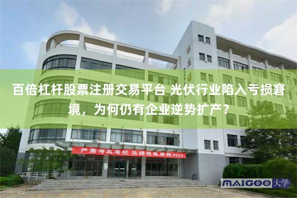 百倍杠杆股票注册交易平台 光伏行业陷入亏损窘境，为何仍有企业逆势扩产？