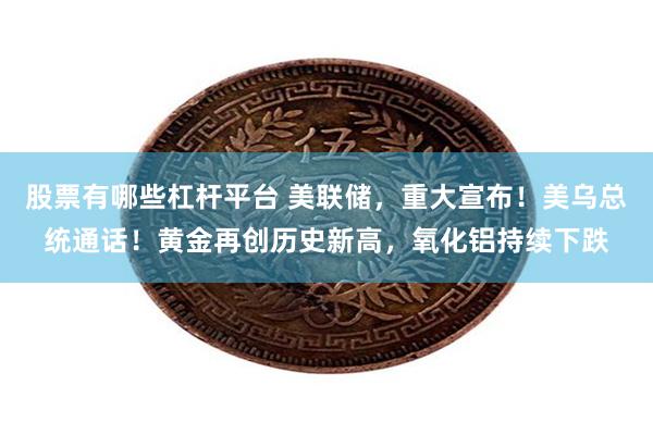 股票有哪些杠杆平台 美联储，重大宣布！美乌总统通话！黄金再创历史新高，氧化铝持续下跌