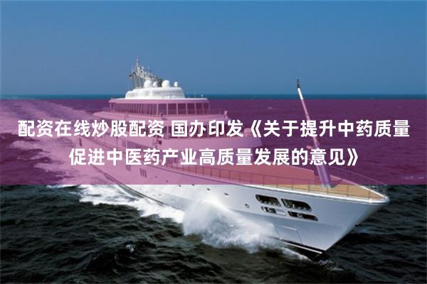 配资在线炒股配资 国办印发《关于提升中药质量促进中医药产业高质量发展的意见》