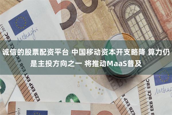 诚信的股票配资平台 中国移动资本开支略降 算力仍是主投方向之一 将推动MaaS普及