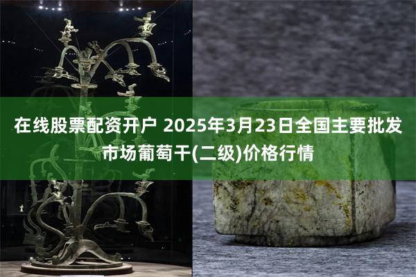 在线股票配资开户 2025年3月23日全国主要批发市场葡萄干(二级)价格行情