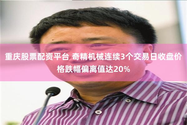 重庆股票配资平台 奇精机械连续3个交易日收盘价格跌幅偏离值达20%