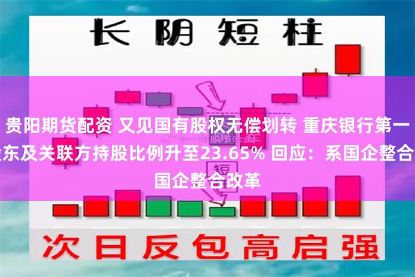 贵阳期货配资 又见国有股权无偿划转 重庆银行第一大股东及关联方持股比例升至23.65% 回应：系国企整合改革
