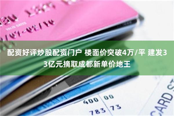 配资好评炒股配资门户 楼面价突破4万/平 建发33亿元摘取成都新单价地王