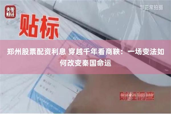 郑州股票配资利息 穿越千年看商鞅：一场变法如何改变秦国命运