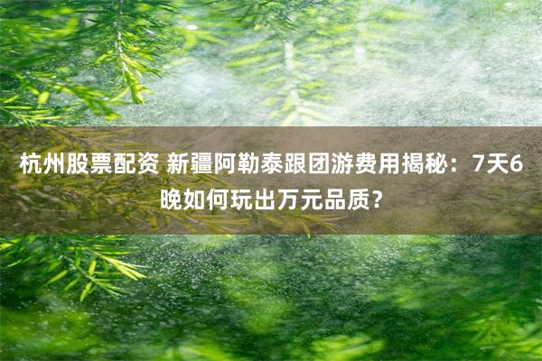 杭州股票配资 新疆阿勒泰跟团游费用揭秘：7天6晚如何玩出万元品质？