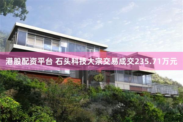 港股配资平台 石头科技大宗交易成交235.71万元