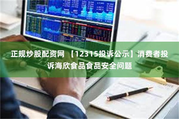 正规炒股配资网 【12315投诉公示】消费者投诉海欣食品食品安全问题
