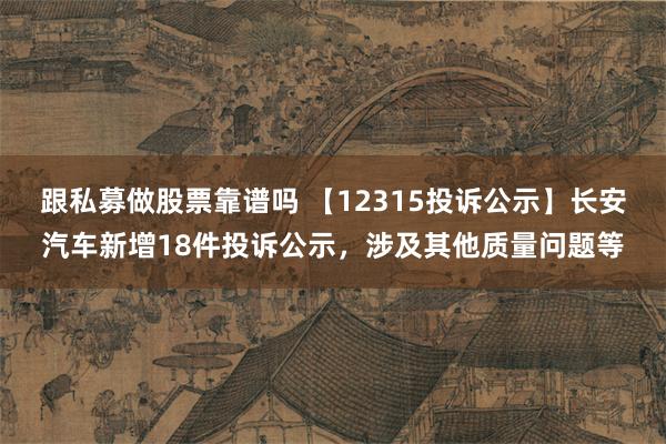 跟私募做股票靠谱吗 【12315投诉公示】长安汽车新增18件投诉公示，涉及其他质量问题等