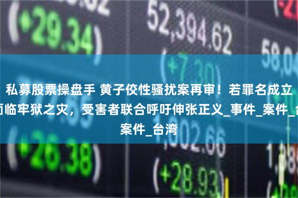 私募股票操盘手 黄子佼性骚扰案再审！若罪名成立或面临牢狱之灾，受害者联合呼吁伸张正义_事件_案件_台湾