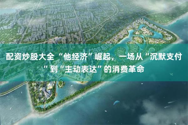 配资炒股大全 “他经济”崛起，一场从“沉默支付”到“主动表达”的消费革命