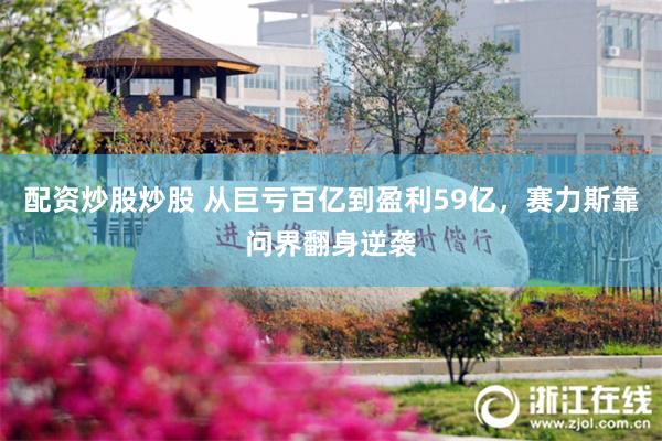 配资炒股炒股 从巨亏百亿到盈利59亿，赛力斯靠问界翻身逆袭