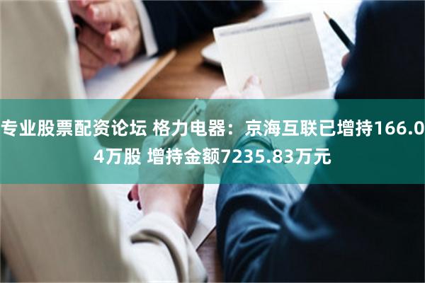 专业股票配资论坛 格力电器：京海互联已增持166.04万股 增持金额7235.83万元