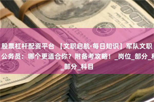 股票杠杆配资平台 【文职启航·每日知识】军队文职 vs 公务员：哪个更适合你？附备考攻略！_岗位_部分_科目