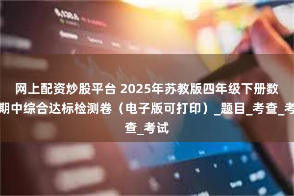 网上配资炒股平台 2025年苏教版四年级下册数学期中综合达标检测卷（电子版可打印）_题目_考查_考试