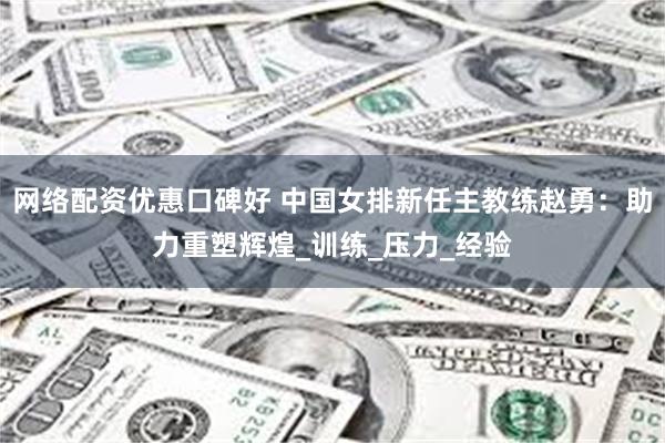 网络配资优惠口碑好 中国女排新任主教练赵勇：助力重塑辉煌_训练_压力_经验