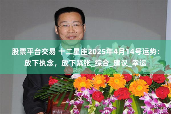 股票平台交易 十二星座2025年4月14号运势：放下执念，放下紧张_综合_建议_幸运