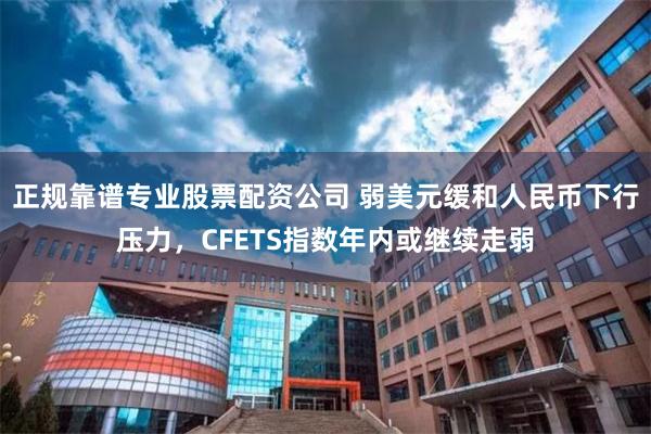 正规靠谱专业股票配资公司 弱美元缓和人民币下行压力，CFETS指数年内或继续走弱