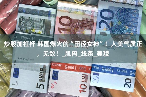 炒股加杠杆 韩国爆火的“田径女神”！人美气质正，无敌！_肌肉_线条_美貌