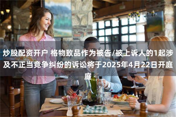 炒股配资开户 格物致品作为被告/被上诉人的1起涉及不正当竞争纠纷的诉讼将于2025年4月22日开庭