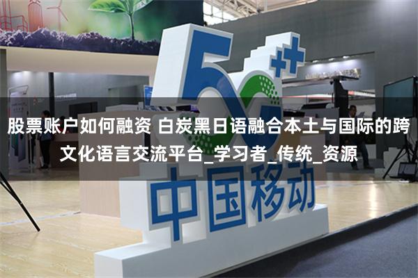 股票账户如何融资 白炭黑日语融合本土与国际的跨文化语言交流平台_学习者_传统_资源