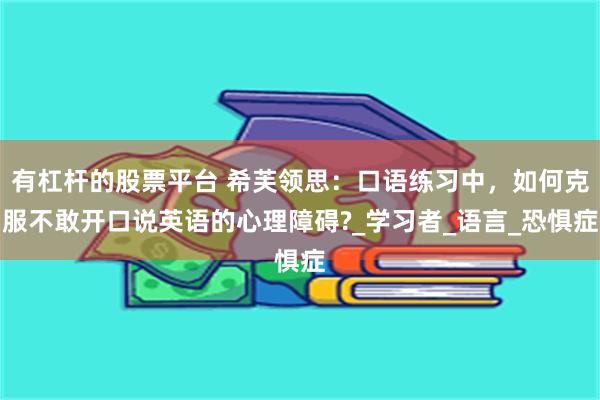 有杠杆的股票平台 希芙领思：口语练习中，如何克服不敢开口说英语的心理障碍?_学习者_语言_恐惧症