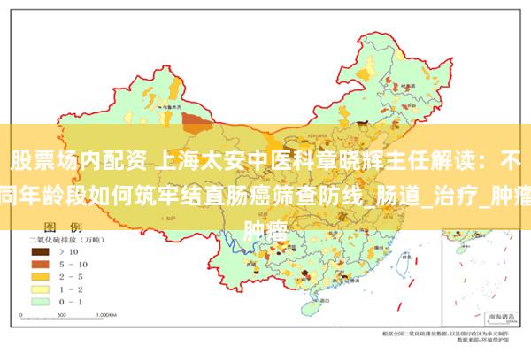 股票场内配资 上海太安中医科章晓辉主任解读：不同年龄段如何筑牢结直肠癌筛查防线_肠道_治疗_肿瘤