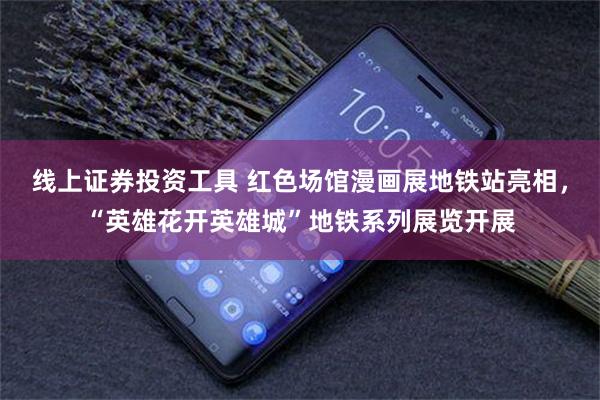 线上证券投资工具 红色场馆漫画展地铁站亮相，“英雄花开英雄城”地铁系列展览开展